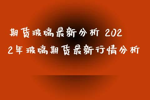 期货玻璃最新分析 2022年玻璃期货最新行情分析_https://www.xyskdbj.com_原油行情_第1张