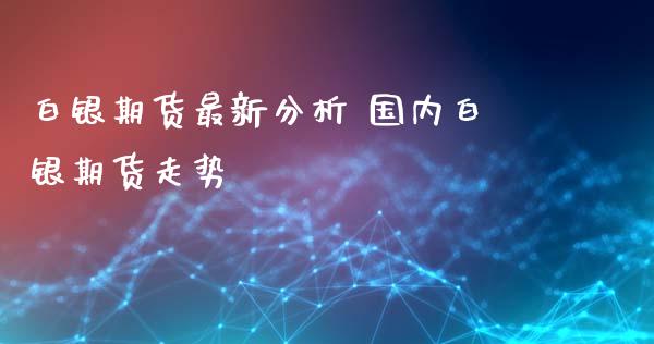 白银期货最新分析 国内白银期货走势_https://www.xyskdbj.com_期货学院_第1张