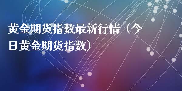 黄金期货指数最新行情（今日黄金期货指数）_https://www.xyskdbj.com_期货学院_第1张