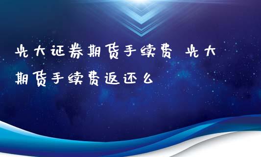 光大证券期货手续费 光大期货手续费返还么_https://www.xyskdbj.com_期货学院_第1张