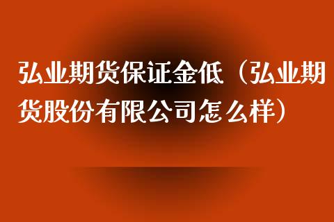 弘业期货保证金低（弘业期货股份有限公司怎么样）_https://www.xyskdbj.com_期货学院_第1张