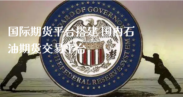 国际期货平台搭建 国内石油期货交易平台_https://www.xyskdbj.com_期货学院_第1张