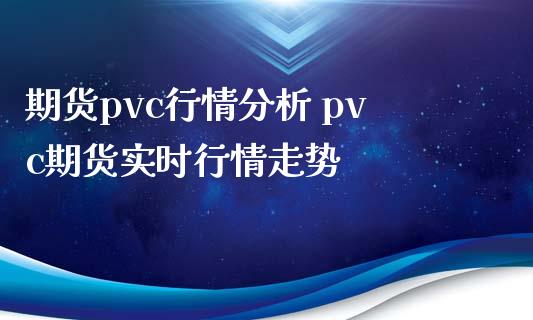 期货pvc行情分析 pvc期货实时行情走势_https://www.xyskdbj.com_期货手续费_第1张