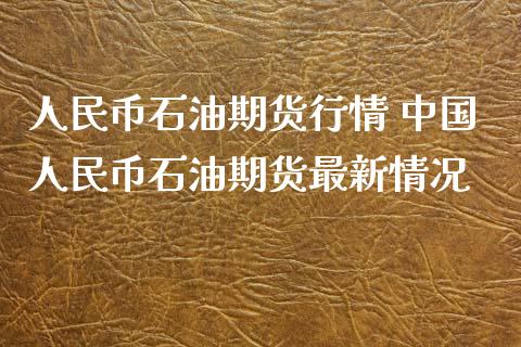 人民币石油期货行情 中国人民币石油期货最新情况_https://www.xyskdbj.com_期货学院_第1张