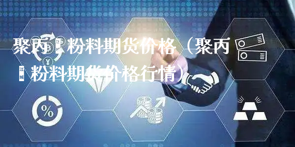 聚丙烯粉料期货价格（聚丙烯粉料期货价格行情）_https://www.xyskdbj.com_期货手续费_第1张