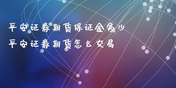 平安证券期货保证金多少 平安证券期货怎么交易_https://www.xyskdbj.com_原油直播_第1张