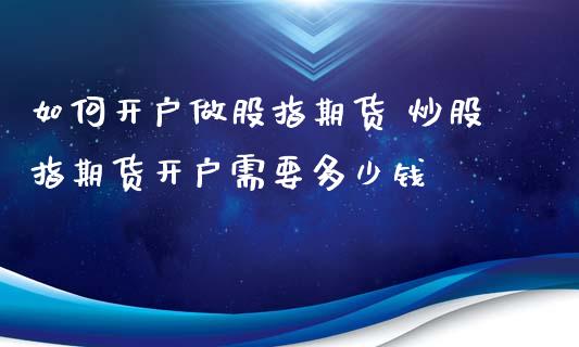 如何开户做股指期货 炒股指期货开户需要多少钱_https://www.xyskdbj.com_期货学院_第1张