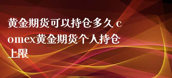 黄金期货可以持仓多久 comex黄金期货个人持仓上限_https://www.xyskdbj.com_期货平台_第1张