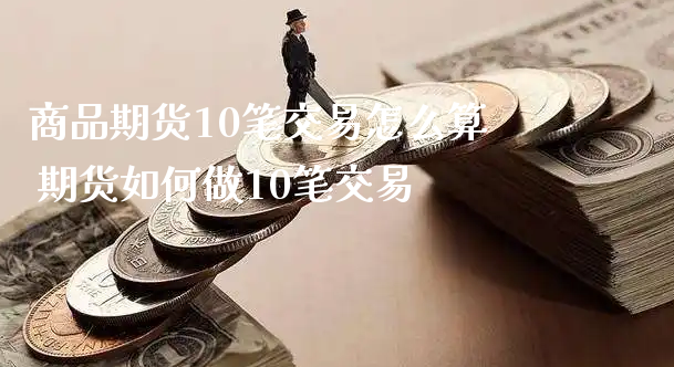 商品期货10笔交易怎么算 期货如何做10笔交易_https://www.xyskdbj.com_期货行情_第1张