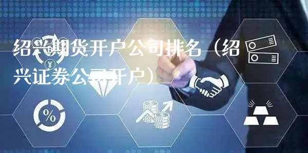 绍兴期货开户公司排名（绍兴证券公司开户）_https://www.xyskdbj.com_期货学院_第1张