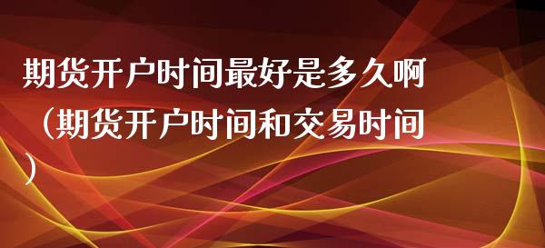 期货开户时间最好是多久啊（期货开户时间和交易时间）_https://www.xyskdbj.com_期货学院_第1张