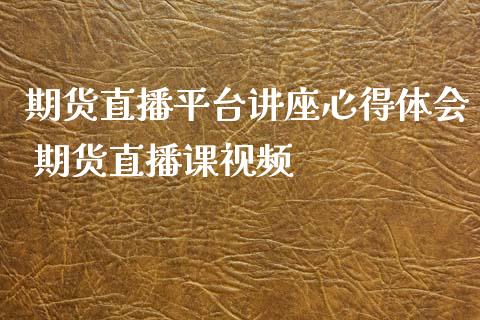 期货直播平台讲座心得体会 期货直播课视频_https://www.xyskdbj.com_期货行情_第1张