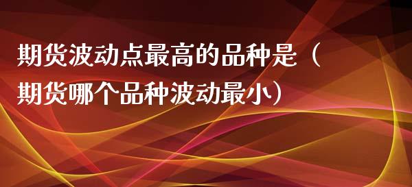 期货波动点最高的品种是（期货哪个品种波动最小）_https://www.xyskdbj.com_期货手续费_第1张