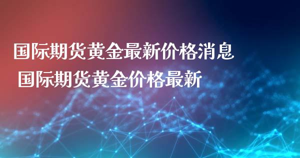 国际期货黄金最新价格消息 国际期货黄金价格最新_https://www.xyskdbj.com_期货平台_第1张