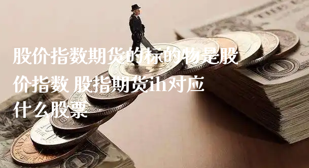 股价指数期货的标的物是股价指数 股指期货ih对应什么股票_https://www.xyskdbj.com_原油直播_第1张