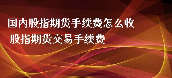 国内股指期货手续费怎么收 股指期货交易手续费_https://www.xyskdbj.com_期货平台_第1张