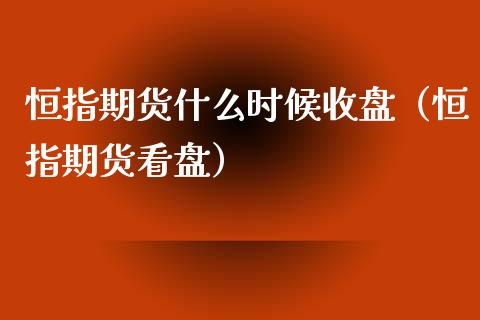 恒指期货什么时候收盘（恒指期货看盘）_https://www.xyskdbj.com_期货平台_第1张