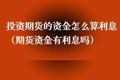 投资期货的资金怎么算利息（期货资金有利息吗）_https://www.xyskdbj.com_期货手续费_第1张