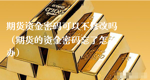 期货资金密码可以不修改吗（期货的资金密码忘了怎么办）_https://www.xyskdbj.com_原油直播_第1张