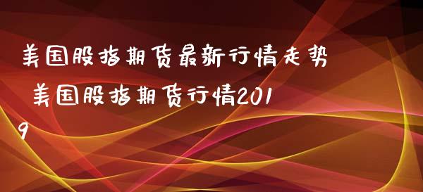 美国股指期货最新行情走势 美国股指期货行情2019_https://www.xyskdbj.com_期货学院_第1张