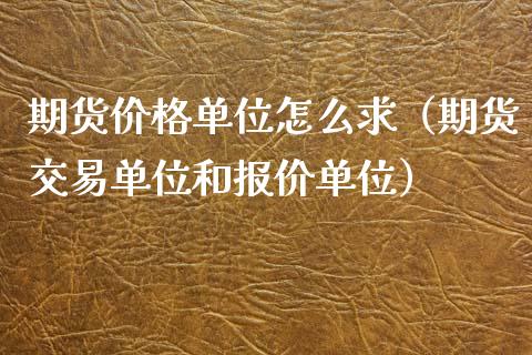 期货价格单位怎么求（期货交易单位和报价单位）_https://www.xyskdbj.com_原油行情_第1张