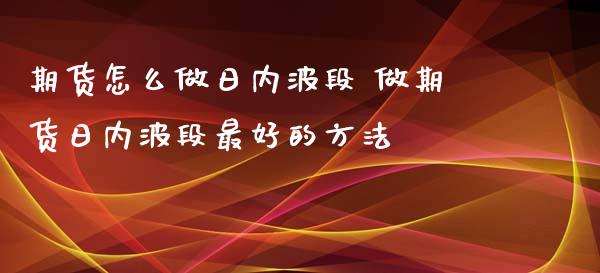 期货怎么做日内波段 做期货日内波段最好的方法_https://www.xyskdbj.com_期货学院_第1张