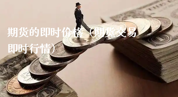 期货的即时价格（期货交易即时行情）_https://www.xyskdbj.com_原油行情_第1张