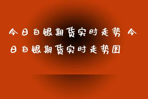 今日白银期货实时走势 今日白银期货实时走势图_https://www.xyskdbj.com_原油行情_第1张