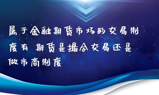 属于金融期货市场的交易制度有 期货是撮合交易还是做市商制度_https://www.xyskdbj.com_期货学院_第1张