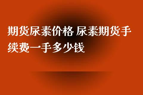 期货尿素价格 尿素期货手续费一手多少钱_https://www.xyskdbj.com_期货手续费_第1张