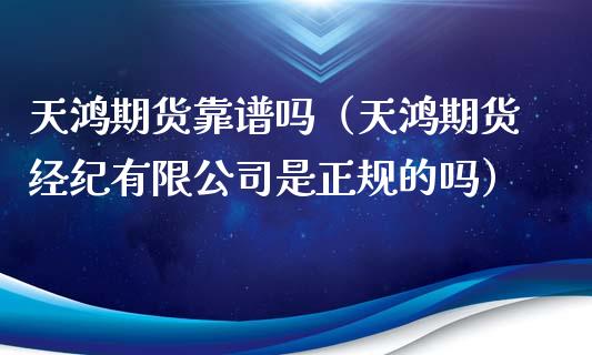 天鸿期货靠谱吗（天鸿期货经纪有限公司是正规的吗）_https://www.xyskdbj.com_原油直播_第1张