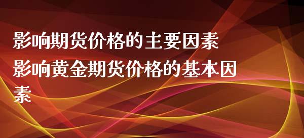 影响期货价格的主要因素 影响黄金期货价格的基本因素_https://www.xyskdbj.com_期货平台_第1张