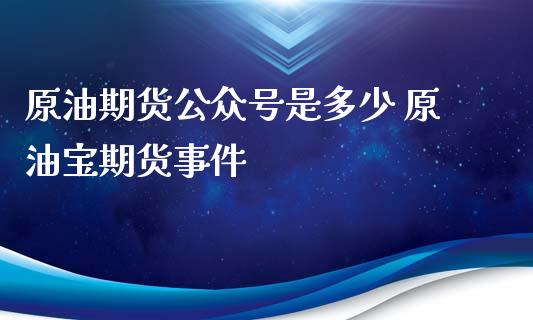 原油期货公众号是多少 原油宝期货事件_https://www.xyskdbj.com_原油行情_第1张