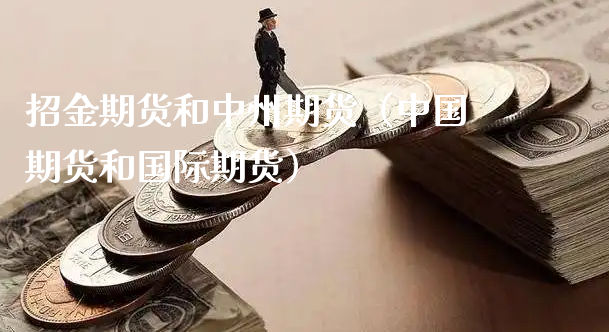 招金期货和中州期货（中国期货和国际期货）_https://www.xyskdbj.com_期货手续费_第1张