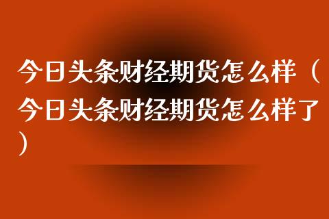 今日头条财经期货怎么样（今日头条财经期货怎么样了）_https://www.xyskdbj.com_期货平台_第1张