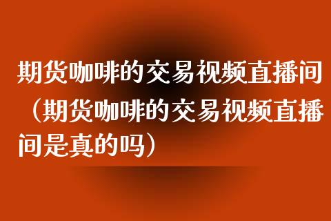 期货咖啡的交易视频直播间（期货咖啡的交易视频直播间是真的吗）_https://www.xyskdbj.com_期货手续费_第1张