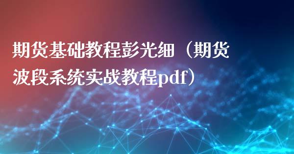 期货基础教程彭光细（期货波段系统实战教程pdf）_https://www.xyskdbj.com_期货平台_第1张