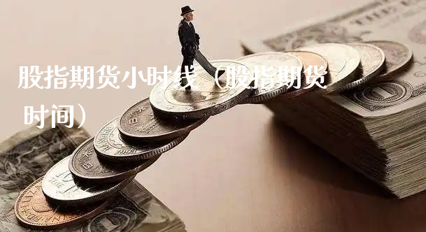 股指期货小时线（股指期货 时间）_https://www.xyskdbj.com_期货手续费_第1张