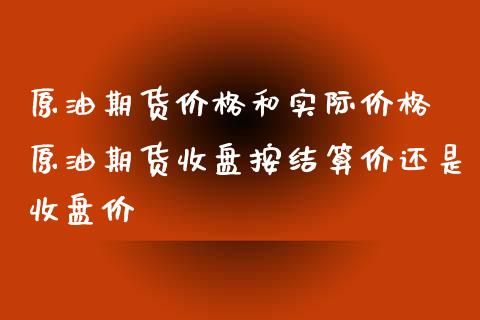 原油期货价格和实际价格 原油期货收盘按结算价还是收盘价_https://www.xyskdbj.com_期货行情_第1张