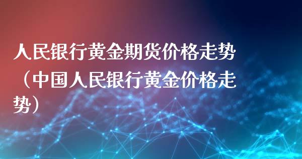 人民银行黄金期货价格走势（中国人民银行黄金价格走势）_https://www.xyskdbj.com_期货学院_第1张