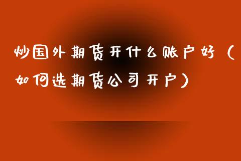 炒国外期货开什么账户好（如何选期货公司开户）_https://www.xyskdbj.com_原油行情_第1张