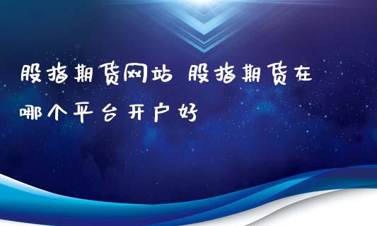 股指期货网站 股指期货在哪个平台开户好_https://www.xyskdbj.com_原油行情_第1张