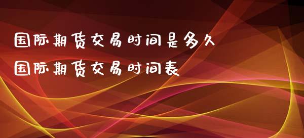 国际期货交易时间是多久 国际期货交易时间表_https://www.xyskdbj.com_期货学院_第1张