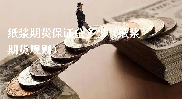 纸浆期货保证金多少（纸浆期货规则）_https://www.xyskdbj.com_期货行情_第1张