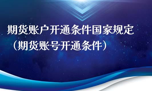 期货账户开通条件国家规定（期货账号开通条件）_https://www.xyskdbj.com_原油行情_第1张