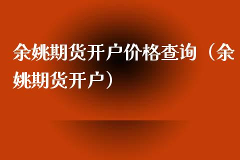 余姚期货开户价格查询（余姚期货开户）_https://www.xyskdbj.com_原油行情_第1张