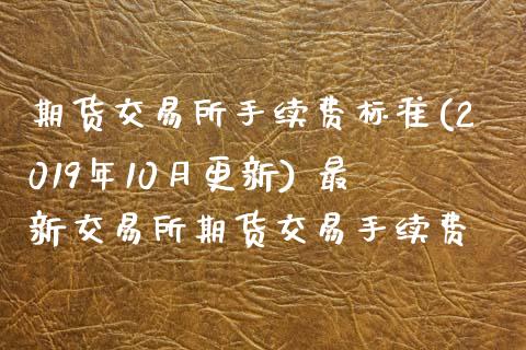 期货交易所手续费标准(2019年10月更新) 最新交易所期货交易手续费_https://www.xyskdbj.com_期货平台_第1张