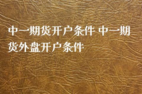 中一期货开户条件 中一期货外盘开户条件_https://www.xyskdbj.com_期货学院_第1张