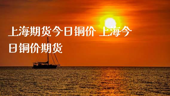 上海期货今日铜价 上海今日铜价期货_https://www.xyskdbj.com_期货学院_第1张