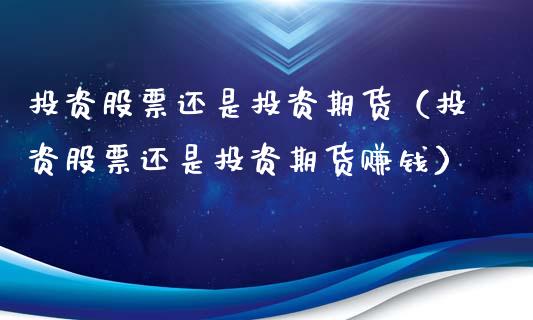 投资股票还是投资期货（投资股票还是投资期货赚钱）_https://www.xyskdbj.com_原油行情_第1张